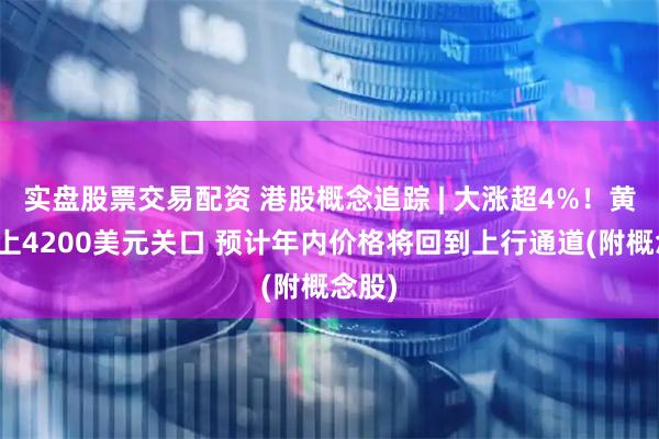 实盘股票交易配资 港股概念追踪 | 大涨超4%！黄金站上4200美元关口 预计年内价格将回到上行通道(附概念股)